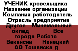 УЧЕНИК кровельщика › Название организации ­ Компания-работодатель › Отрасль предприятия ­ Другое › Минимальный оклад ­ 20 000 - Все города Работа » Вакансии   . Ненецкий АО,Тошвиска д.